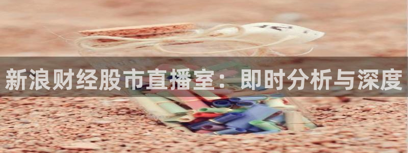 857体育赛事直播nba：新浪财经股市直播室：即时分析与深度