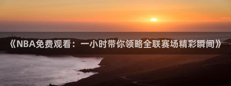 857tv体育免费直播：《NBA免费观看：一小时带你领略全联赛场精彩瞬间》
