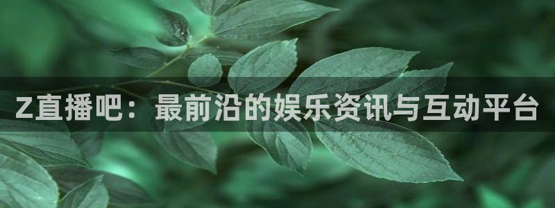 857体育直播在线观看免费下载：Z直播吧：最前沿的娱乐资讯与互动平台