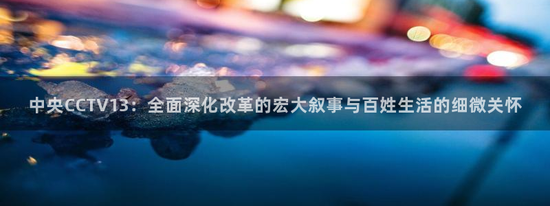 857直播nba：中央CCTV13：全面深化改革的宏大叙事与百姓生活的细微关怀