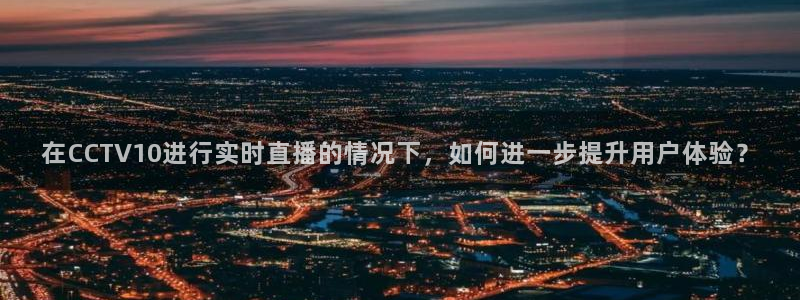 857直播体育n：在CCTV10进行实时直播的情况下，如何进一步提升用户体验？