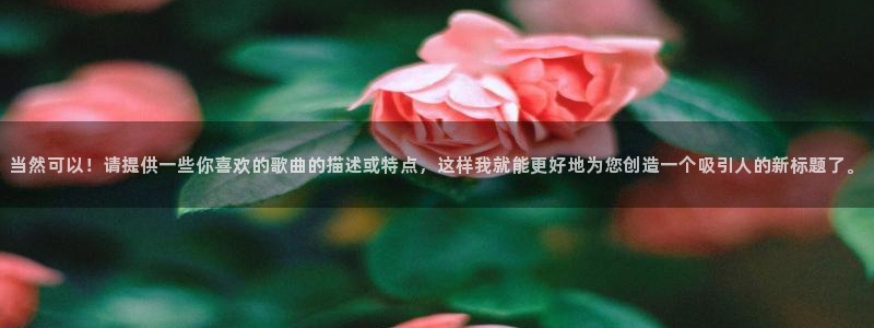857体育足球直播：当然可以！请提供一些你喜欢的歌曲的描述或特点，这样我就能更好地为您创造一个吸引人的新标题了。