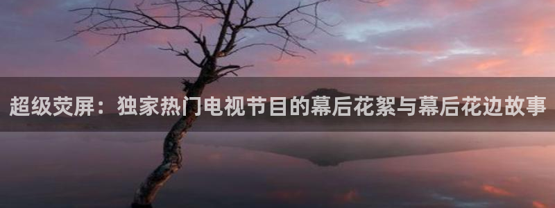 857直播足球免费直播：超级荧屏：独家热门电视节目的幕后花絮与幕后花边故事