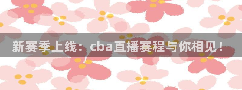 857直播看球直播间：新赛季上线：cba直播赛程与你相见！